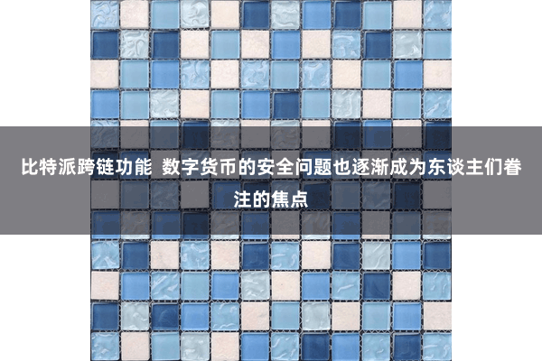 比特派跨链功能  数字货币的安全问题也逐渐成为东谈主们眷注的焦点